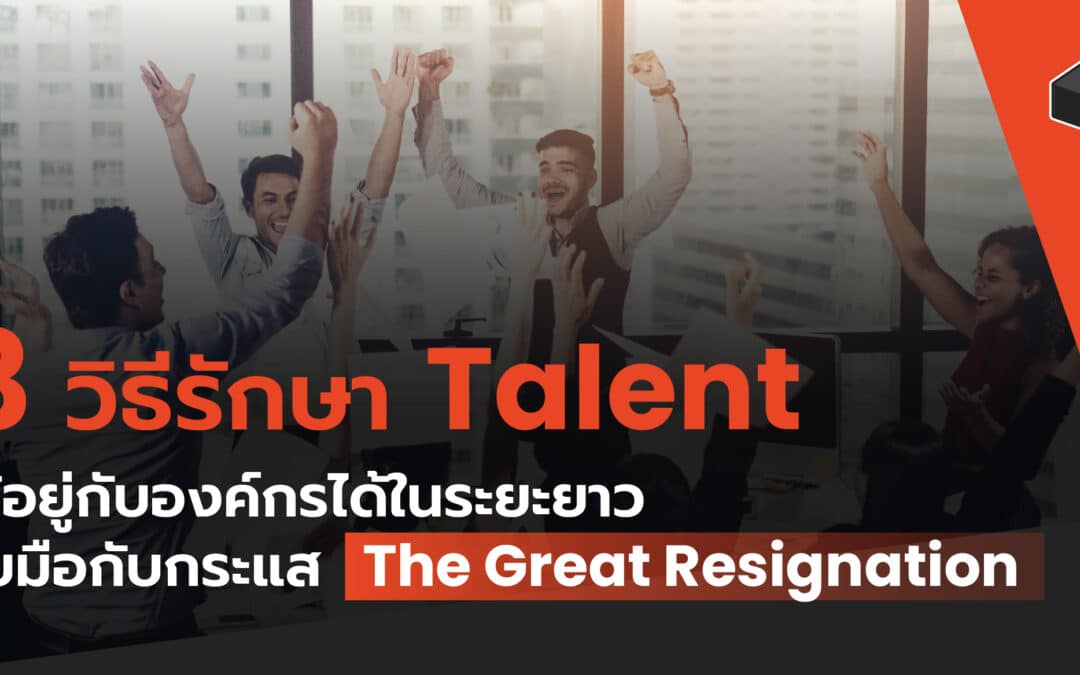 3 วิธีรักษา Talent ให้อยู่กับองค์กรได้ในระยะยาว รับมือกับกระแส The Great Resignation